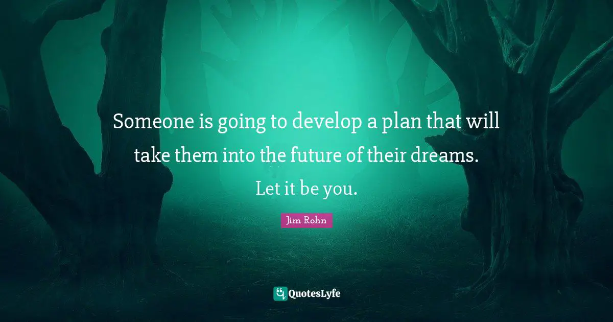 Someone is going to develop a plan that will take them into the future of their dreams. Let it be you.