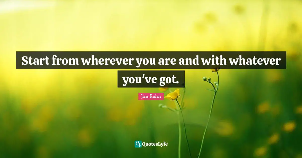 Wherever You Are Quotes: "Start from wherever you are and with whatever you've got."