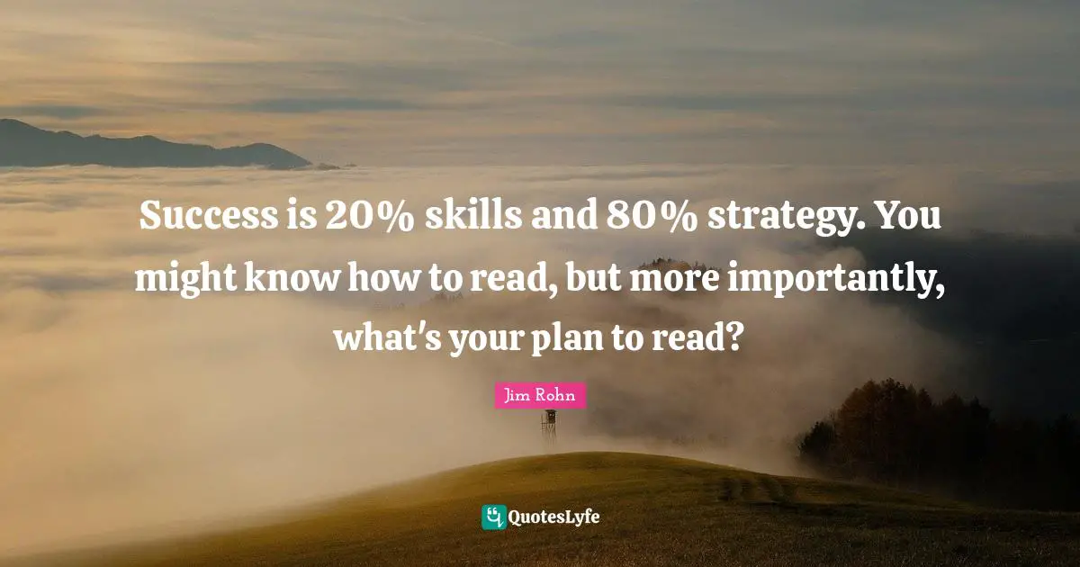 Success is 20% skills and 80% strategy. You might know how to read, but more importantly, what's your plan to read?