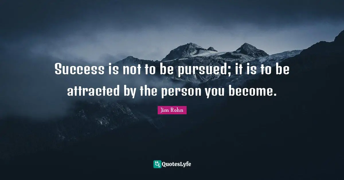 Success is not to be pursued; it is to be attracted by the person you become.