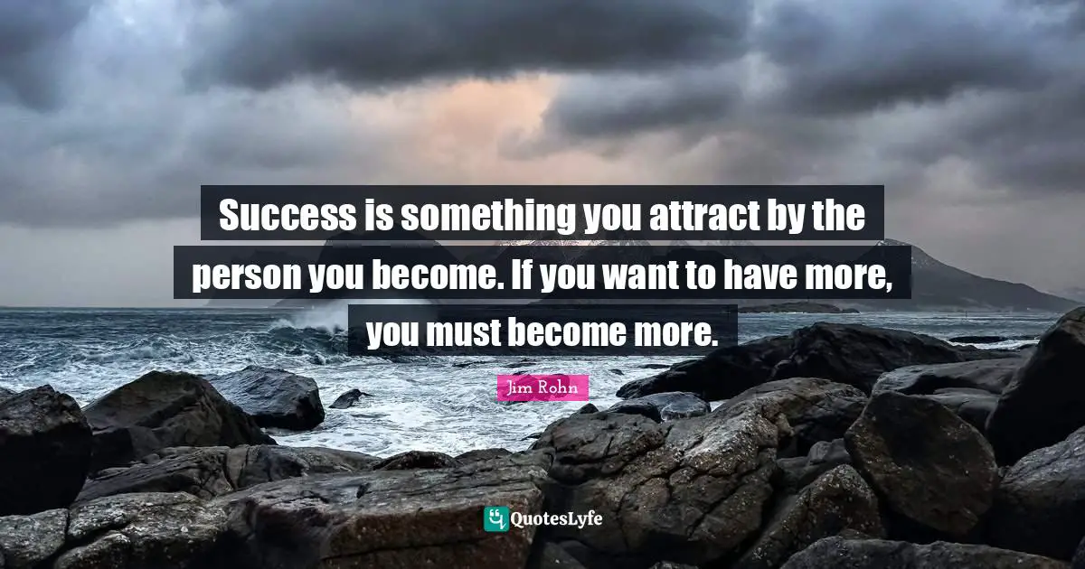 Success is something you attract by the person you become. If you want to have more, you must become more.