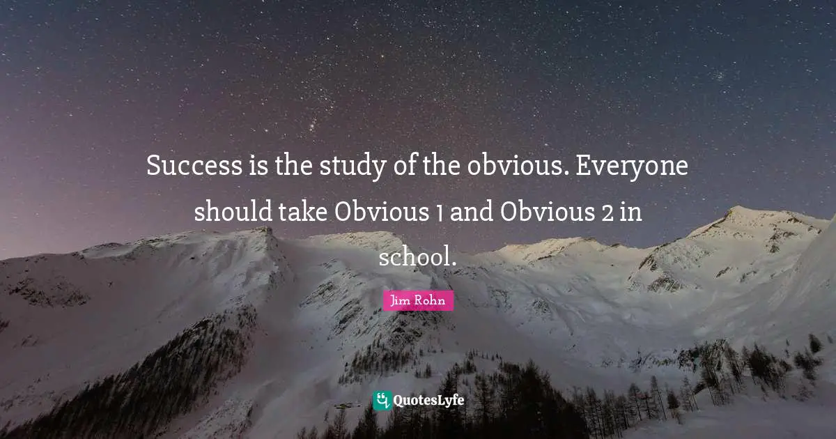 Success is the study of the obvious. Everyone should take Obvious 1 and Obvious 2 in school.