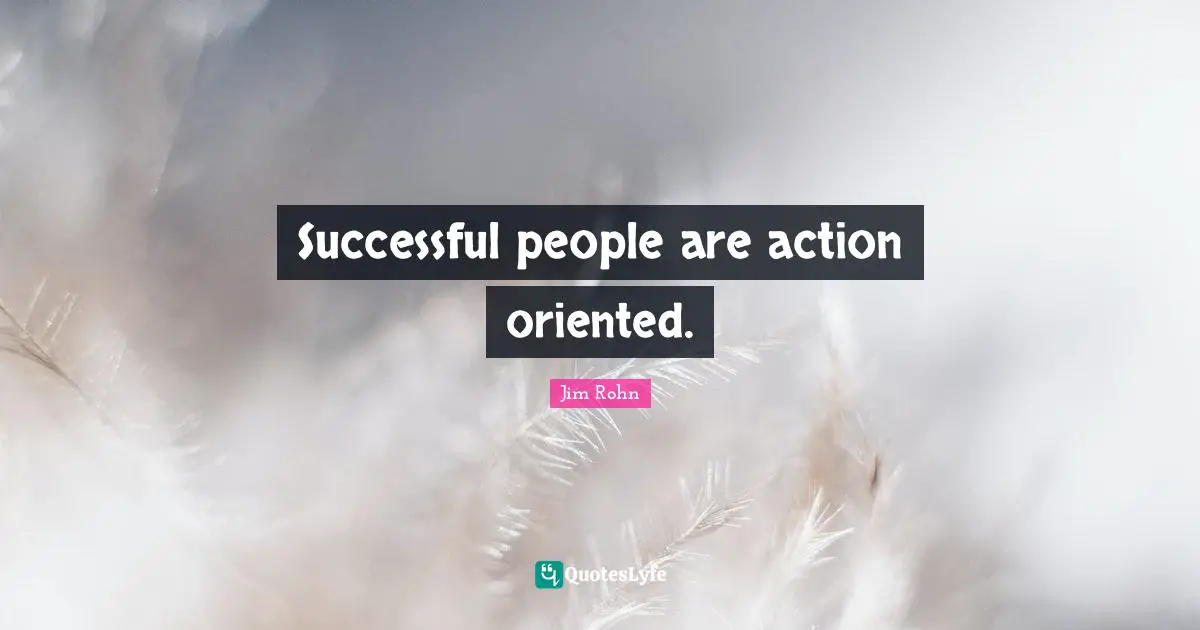 Successful people are action oriented.