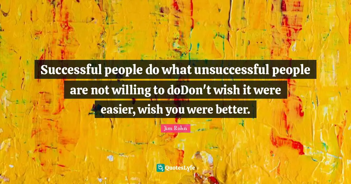 Successful people do what unsuccessful people are not willing to doDon't wish it were easier, wish you were better.