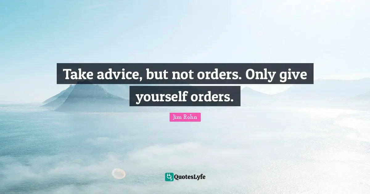 Take advice, but not orders. Only give yourself orders.