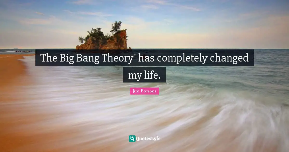 The Big Bang Theory' has completely changed my life.