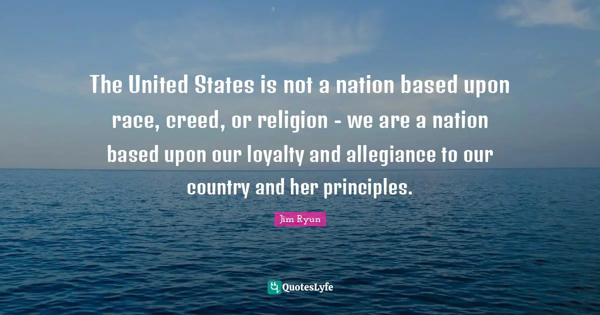 The United States is not a nation based upon race, creed, or religion - we are a nation based upon our loyalty and allegiance to our country and her principles.