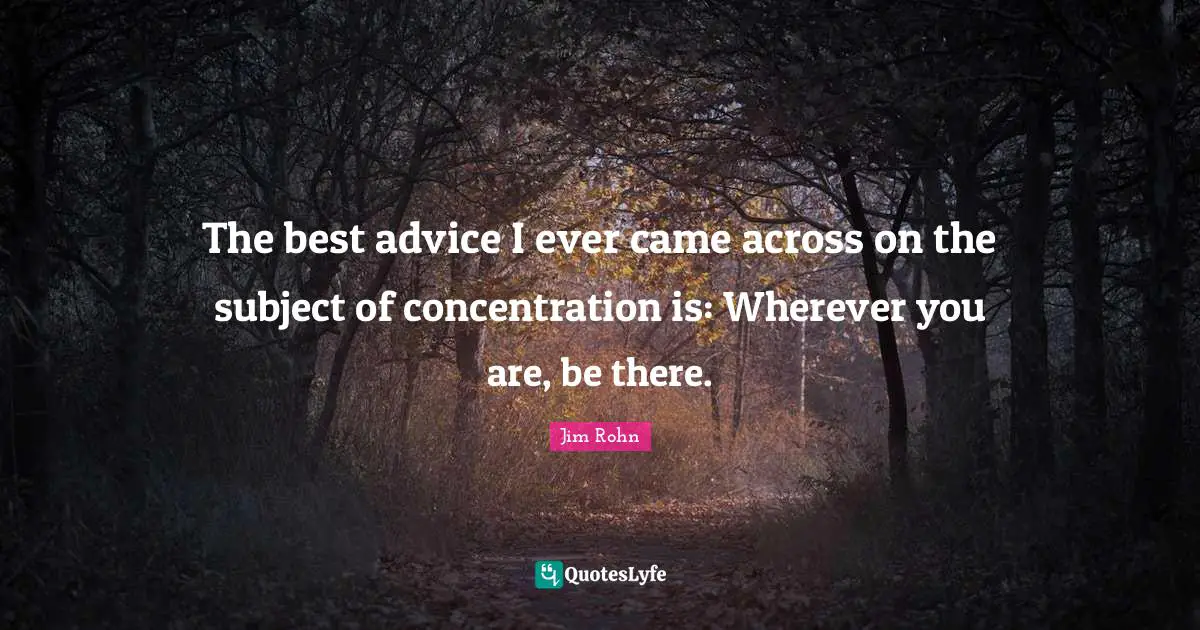 Concentration Quotes: "The best advice I ever came across on the subject of concentration is: Wherever you are, be there."