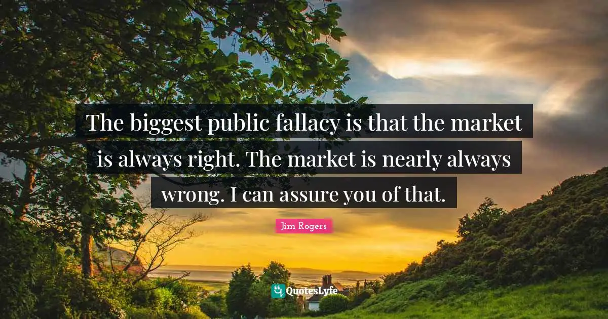 Jim Rogers Quotes: "The biggest public fallacy is that the market is always right. The market is nearly always wrong. I can assure you of that."