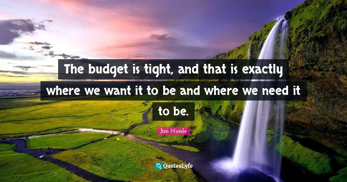 The budget is tight, and that is exactly where we want it to be and where we need it to be.