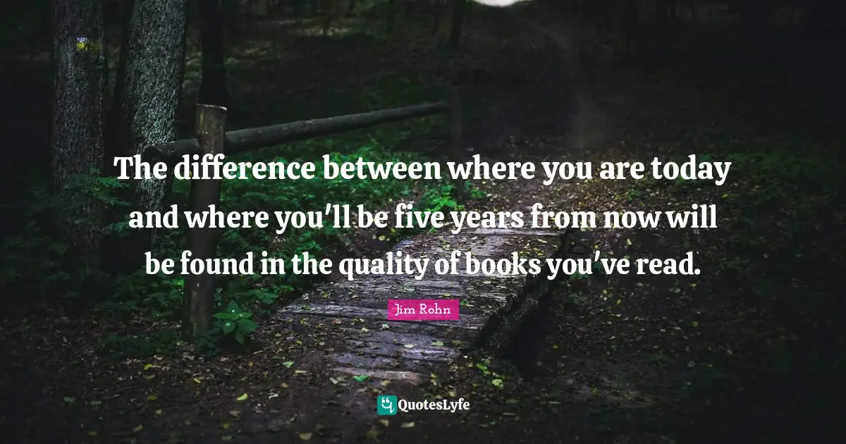 Five Years Quotes: "The difference between where you are today and where you'll be five years from now will be found in the quality of books you've read."