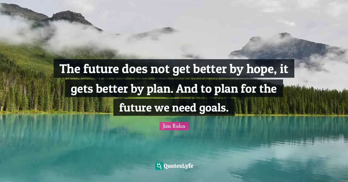 The future does not get better by hope, it gets better by plan. And to plan for the future we need goals.