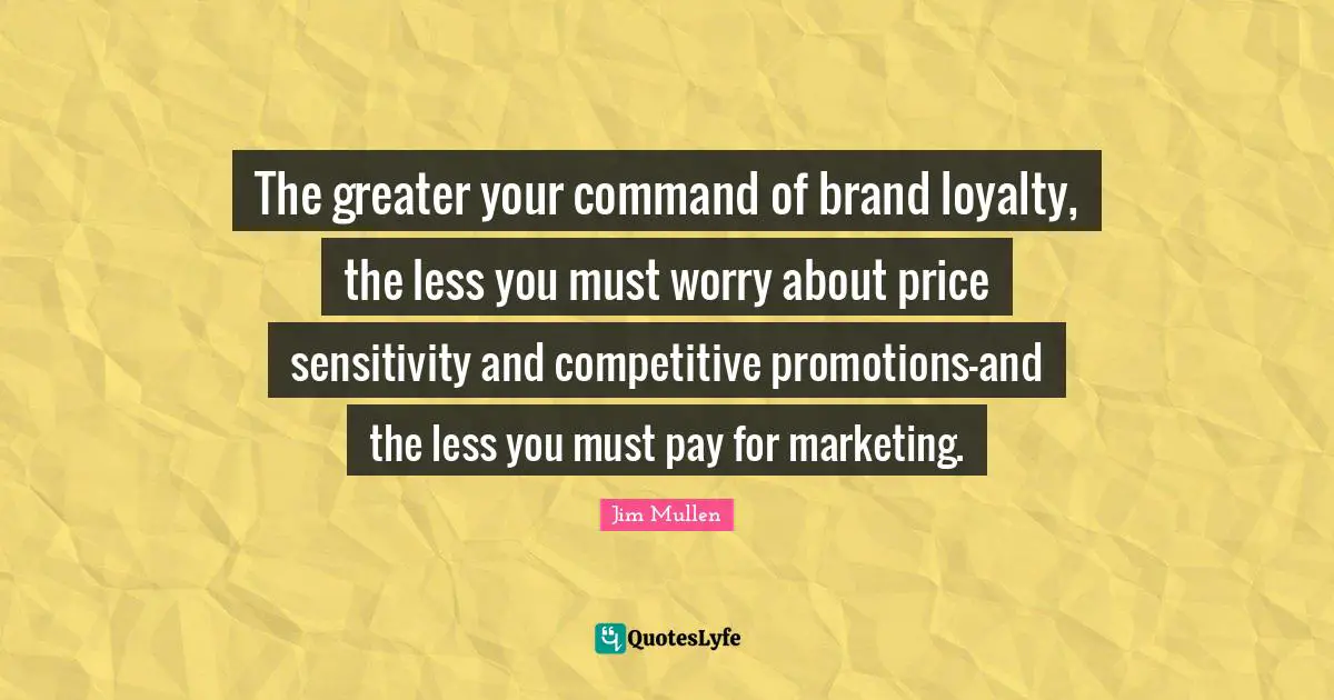 The greater your command of brand loyalty, the less you must worry about price sensitivity and competitive promotions-and the less you must pay for marketing.