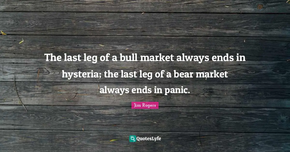 Jim Rogers Quotes: "The last leg of a bull market always ends in hysteria; the last leg of a bear market always ends in panic."