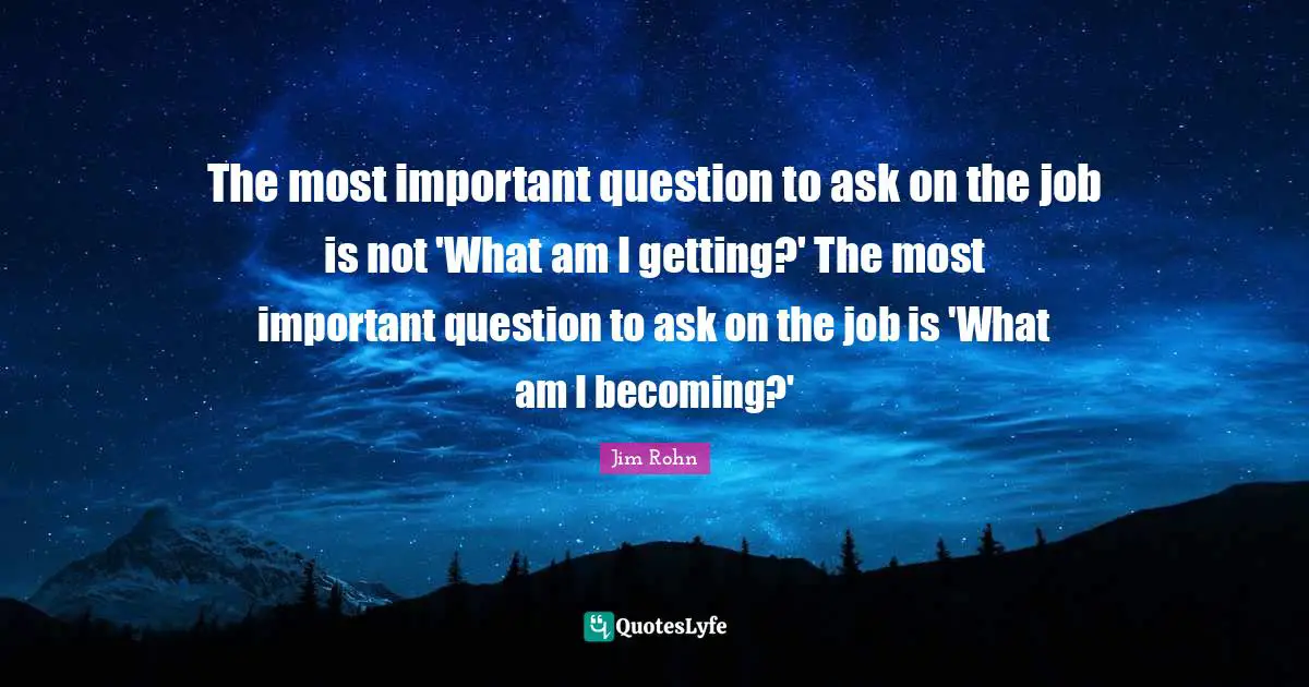 The most important question to ask on the job is not 'What am I getting?' The most important question to ask on the job is 'What am I becoming?'