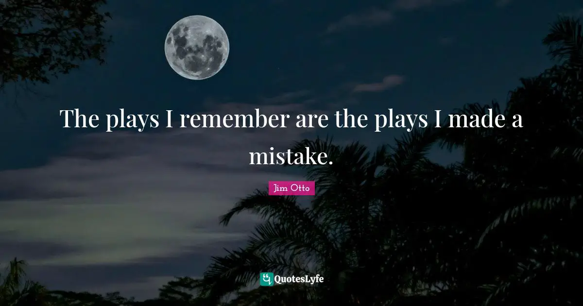 The plays I remember are the plays I made a mistake.