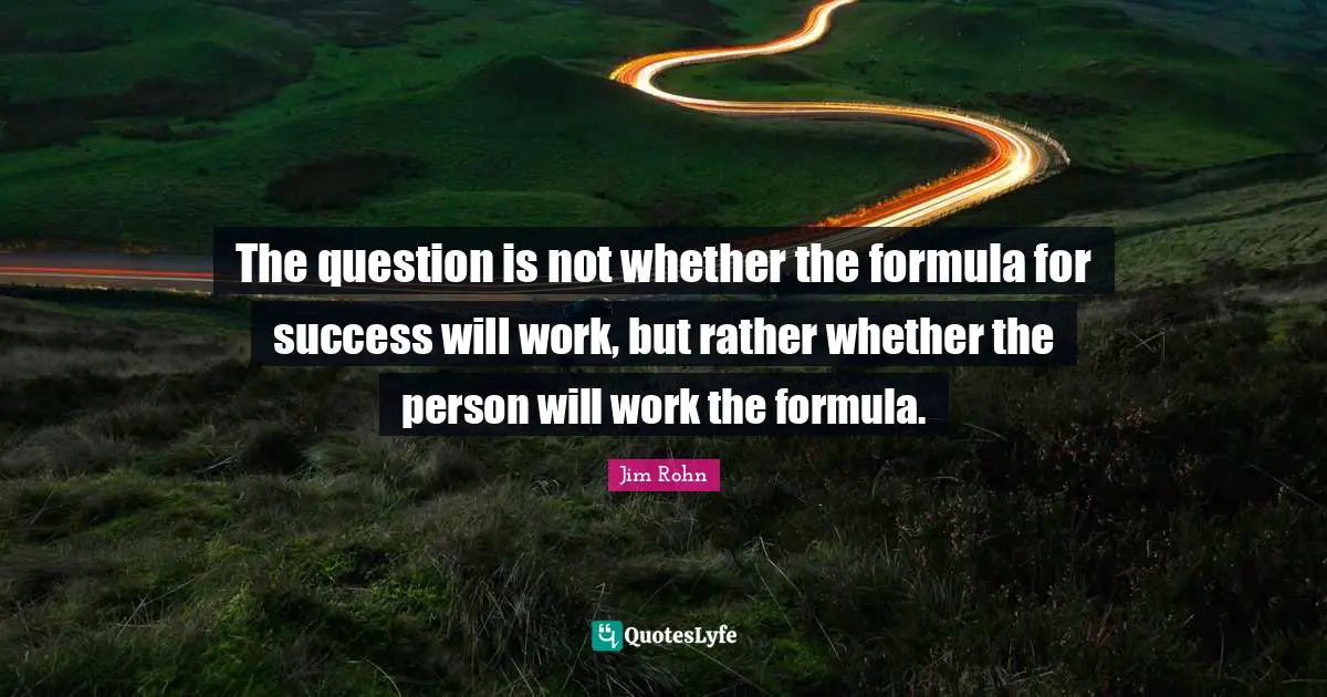 The question is not whether the formula for success will work, but rather whether the person will work the formula.