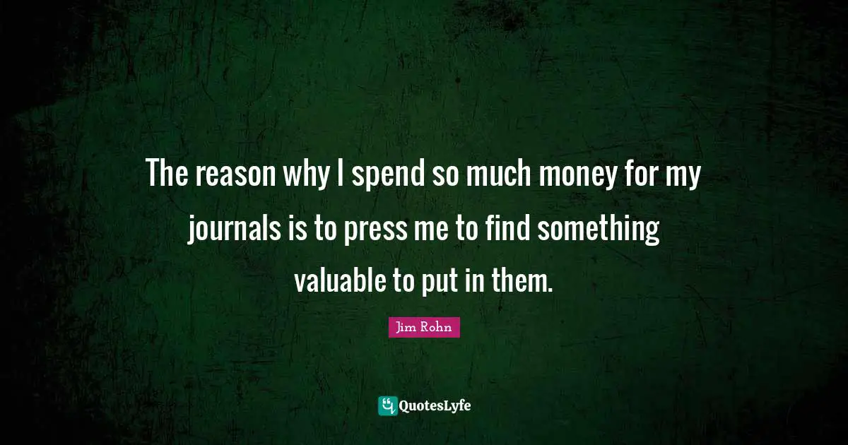 The reason why I spend so much money for my journals is to press me to find something valuable to put in them.