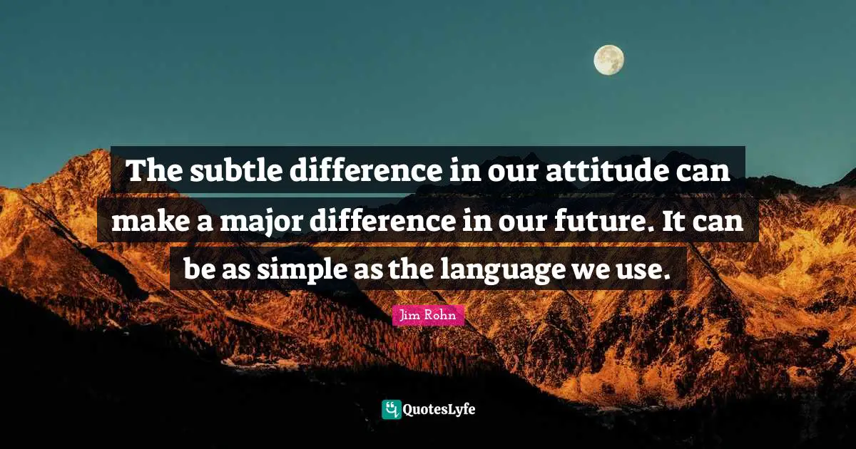 The subtle difference in our attitude can make a major difference in our future. It can be as simple as the language we use.