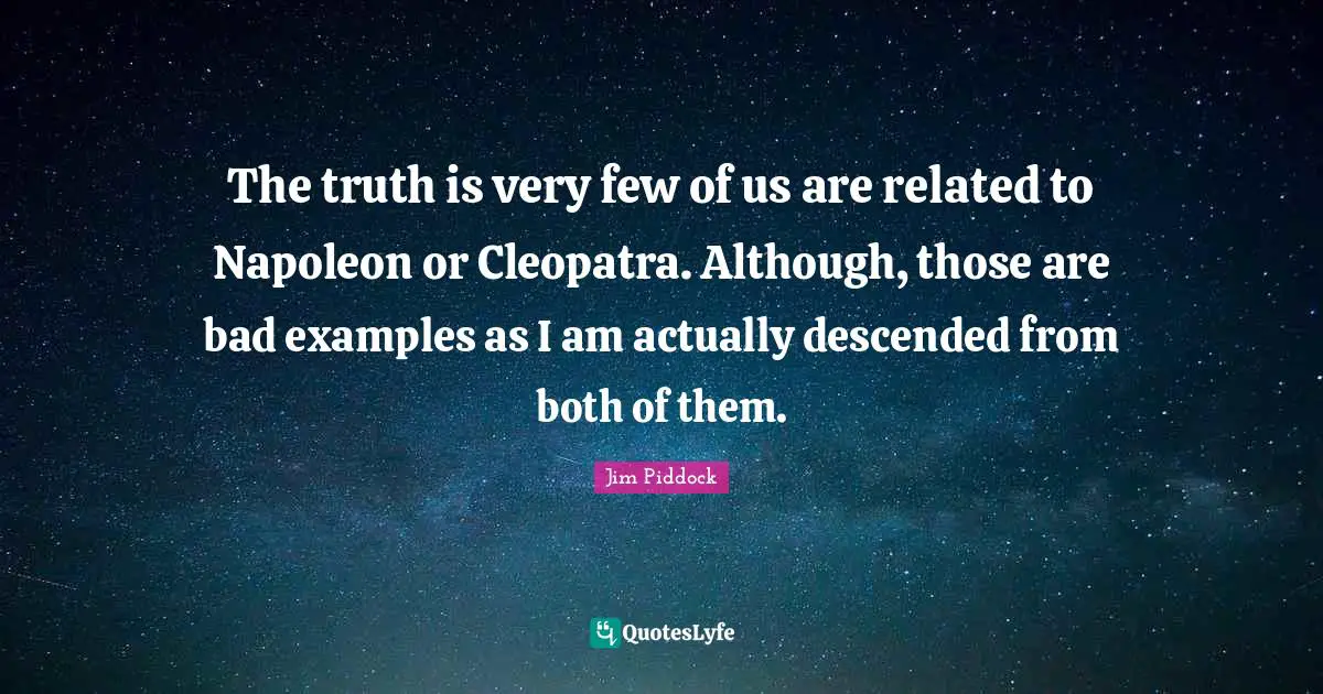 The truth is very few of us are related to Napoleon or Cleopatra. Although, those are bad examples as I am actually descended from both of them.