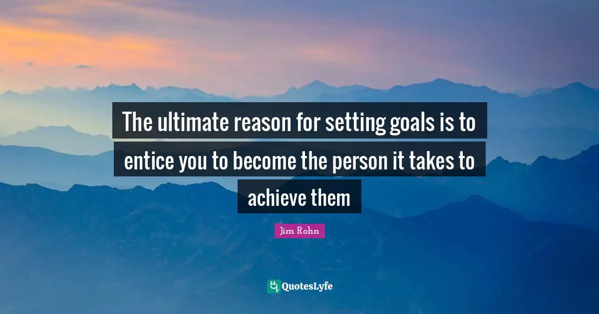 Jim Rohn Quotes: The ultimate reason for setting goals is to entice you to become the person it takes to achieve them