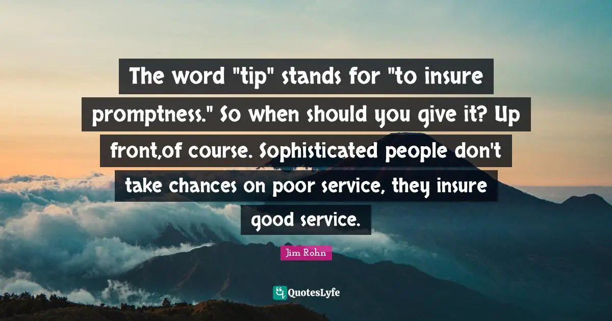 The word "tip" stands for "to insure promptness." So when should you give it? Up front,of course. Sophisticated people don't take chances on poor service, they insure good service.
