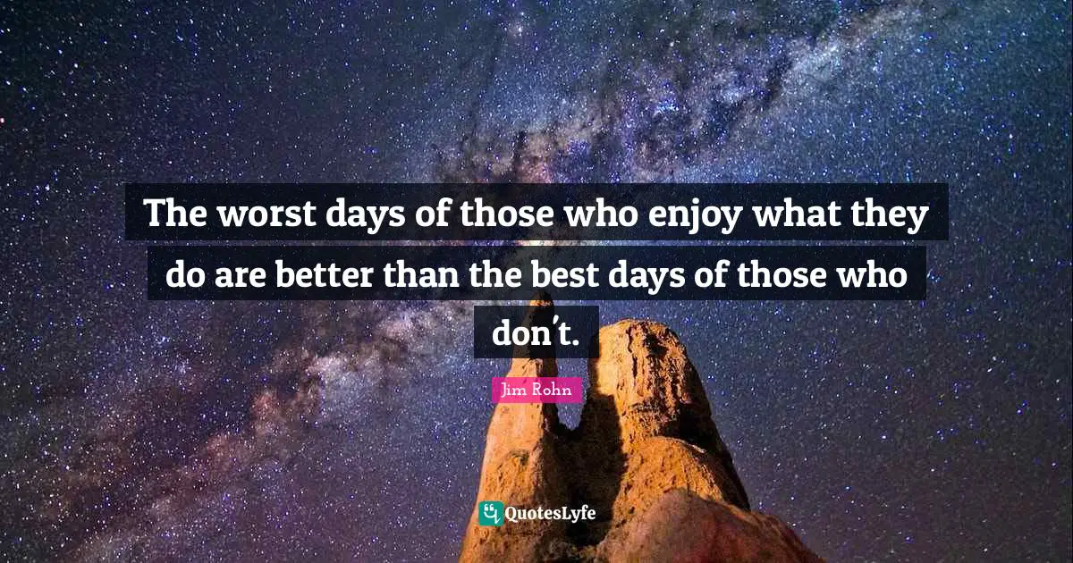 The worst days of those who enjoy what they do are better than the best days of those who don't.