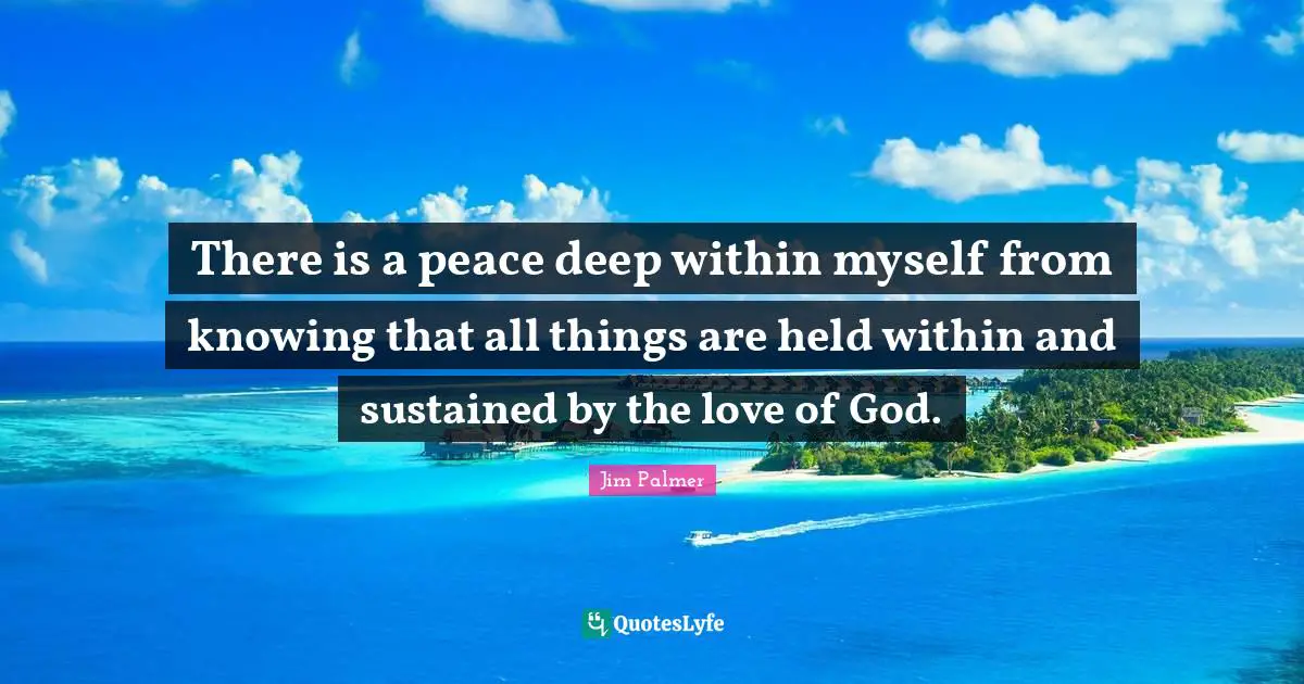 There is a peace deep within myself from knowing that all things are held within and sustained by the love of God.