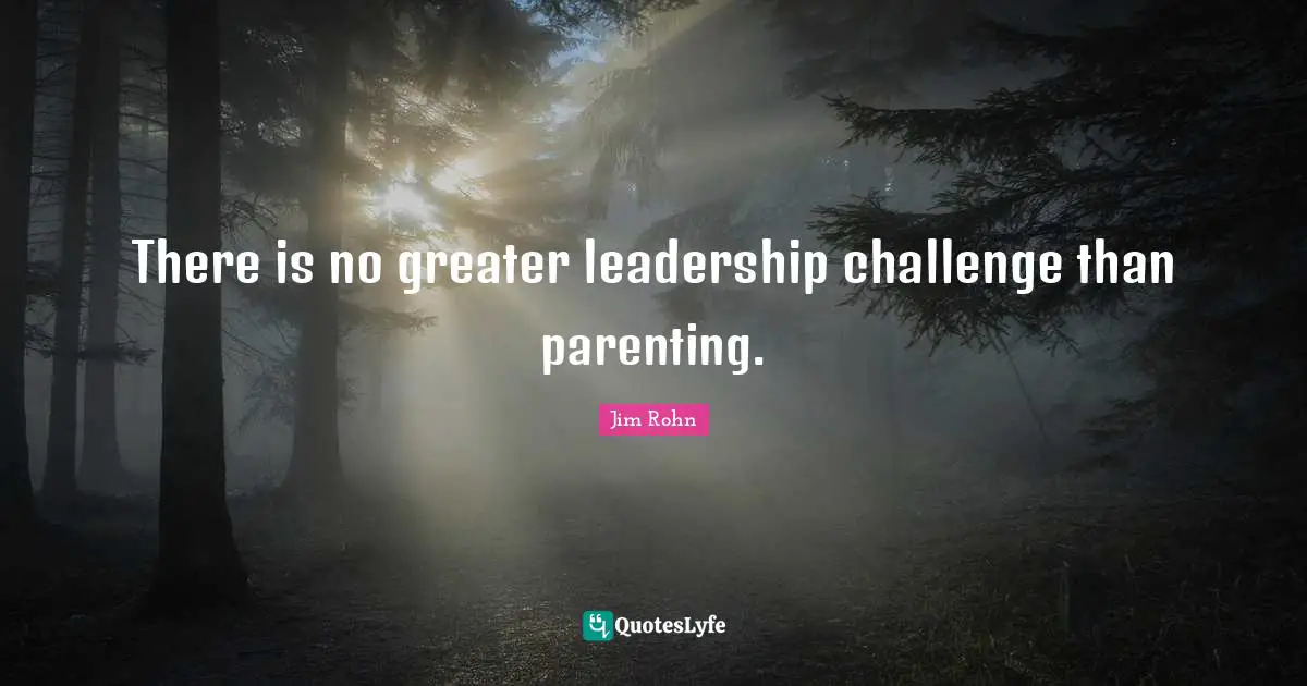 Parenting Quotes: "There is no greater leadership challenge than parenting."