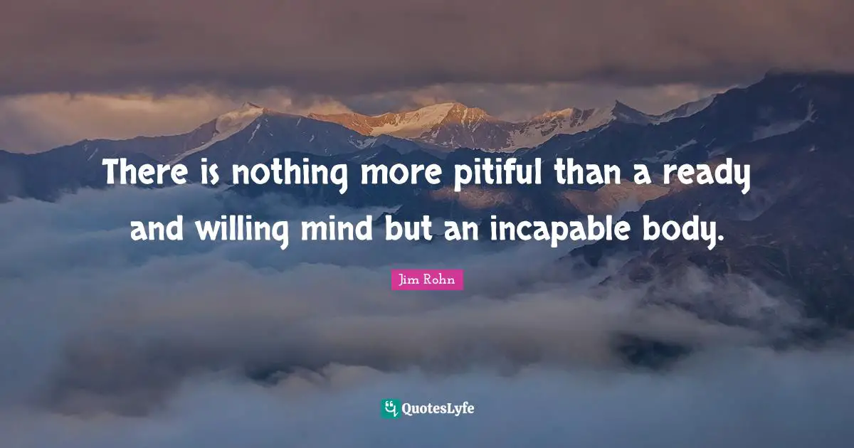 There is nothing more pitiful than a ready and willing mind but an incapable body.