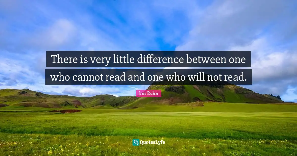 There is very little difference between one who cannot read and one who will not read.