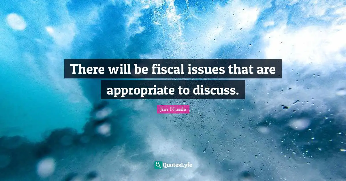 There will be fiscal issues that are appropriate to discuss.