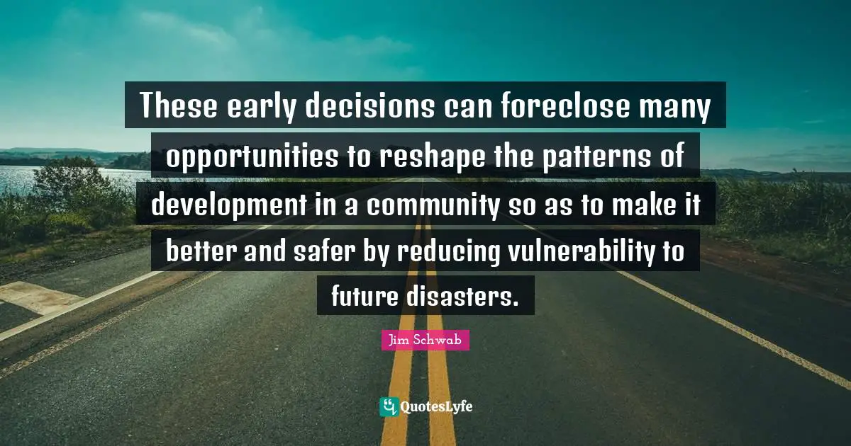 These early decisions can foreclose many opportunities to reshape the patterns of development in a community so as to make it better and safer by reducing vulnerability to future disasters.