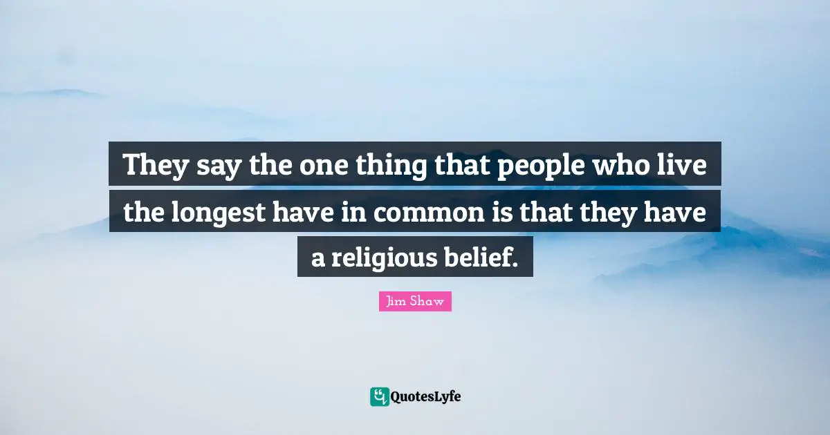 They say the one thing that people who live the longest have in common is that they have a religious belief.