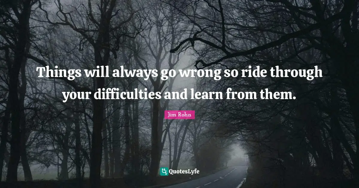 Things will always go wrong so ride through your difficulties and learn from them.