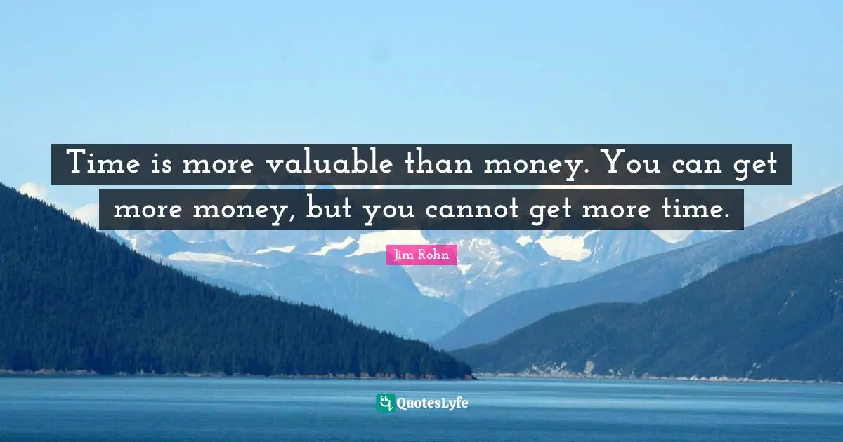 Jim Rohn Quotes: Time is more valuable than money. You can get more money, but you cannot get more time.
