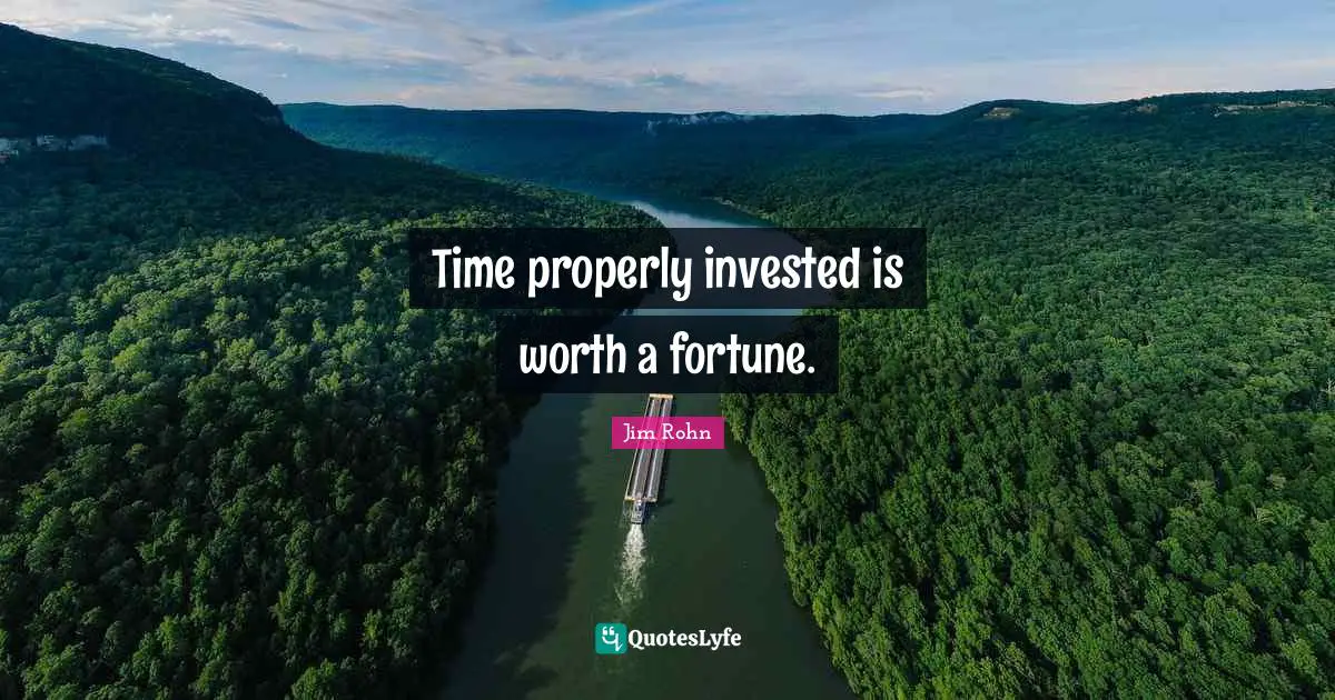Time properly invested is worth a fortune.