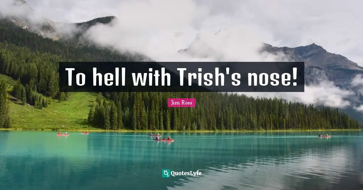 To hell with Trish's nose!