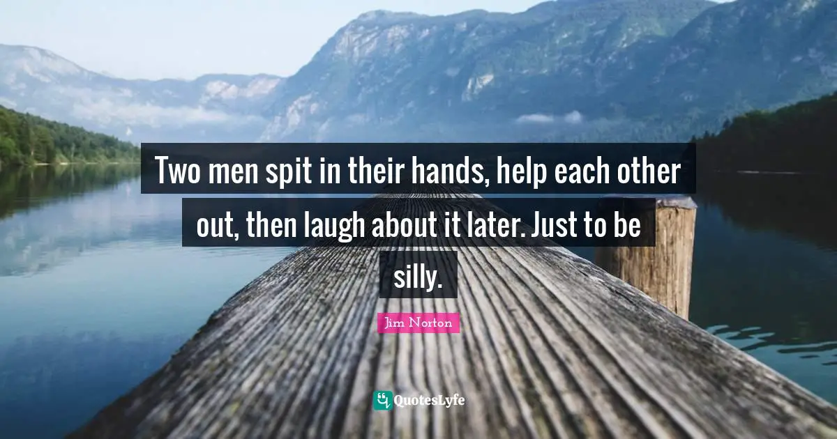 Two men spit in their hands, help each other out, then laugh about it later. Just to be silly.