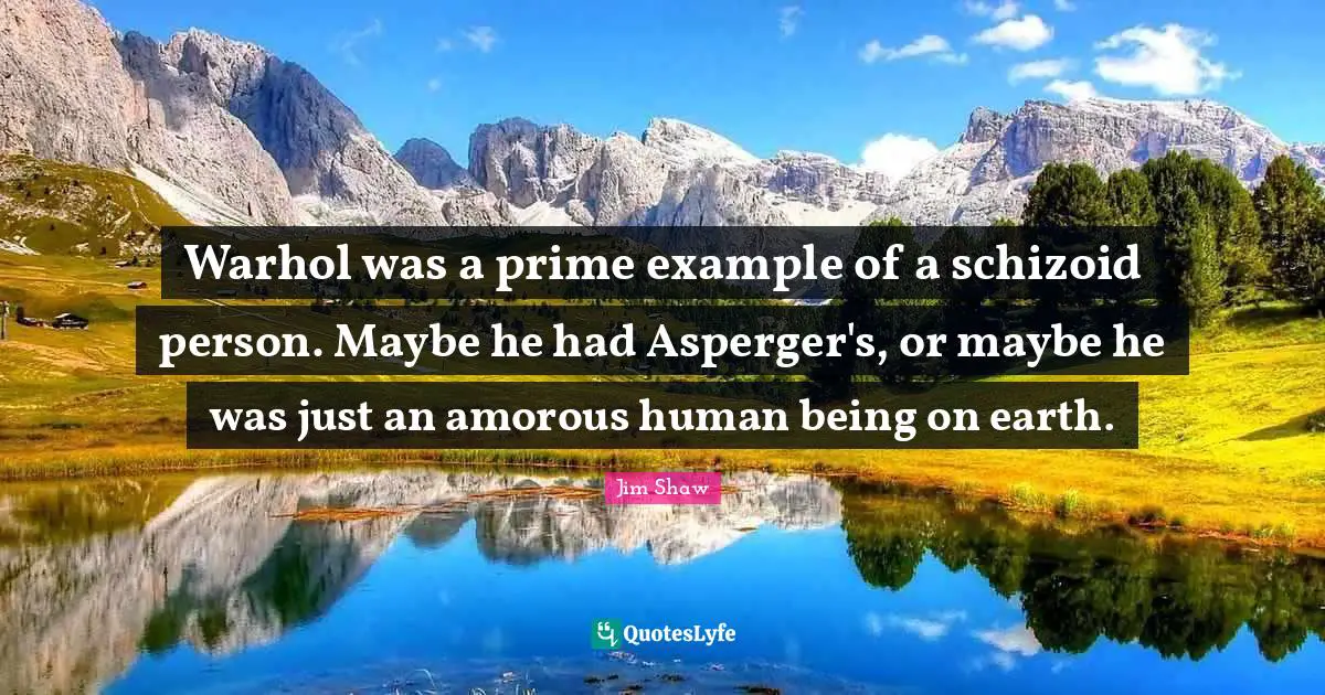 Warhol was a prime example of a schizoid person. Maybe he had Asperger's, or maybe he was just an amorous human being on earth.