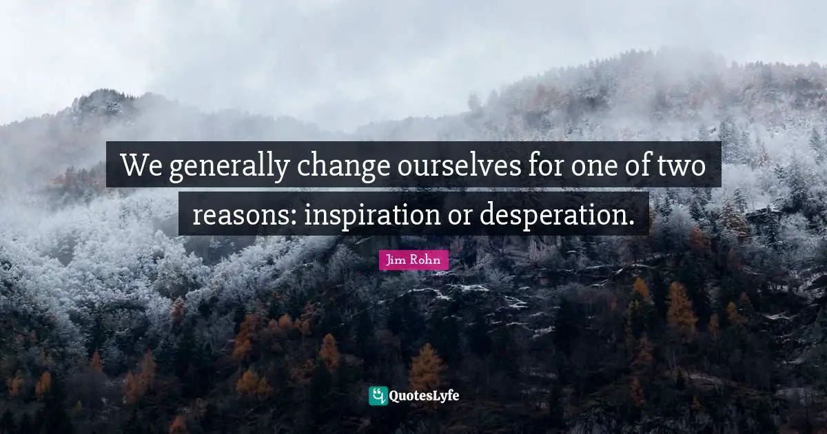 We generally change ourselves for one of two reasons: inspiration or desperation.