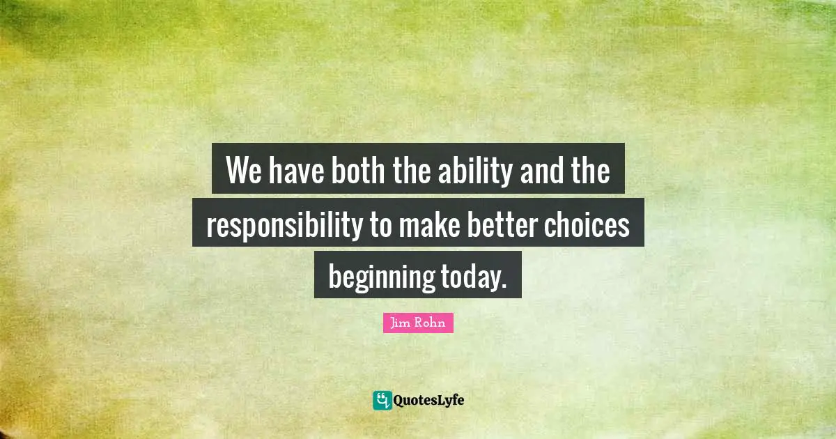 We have both the ability and the responsibility to make better choices beginning today.