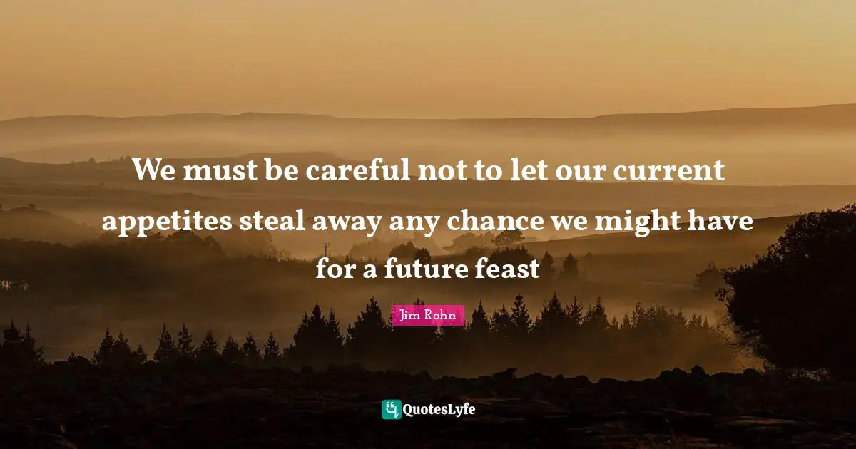 We must be careful not to let our current appetites steal away any chance we might have for a future feast