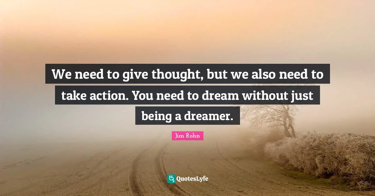 Just Being Quotes: "We need to give thought, but we also need to take action. You need to dream without just being a dreamer."