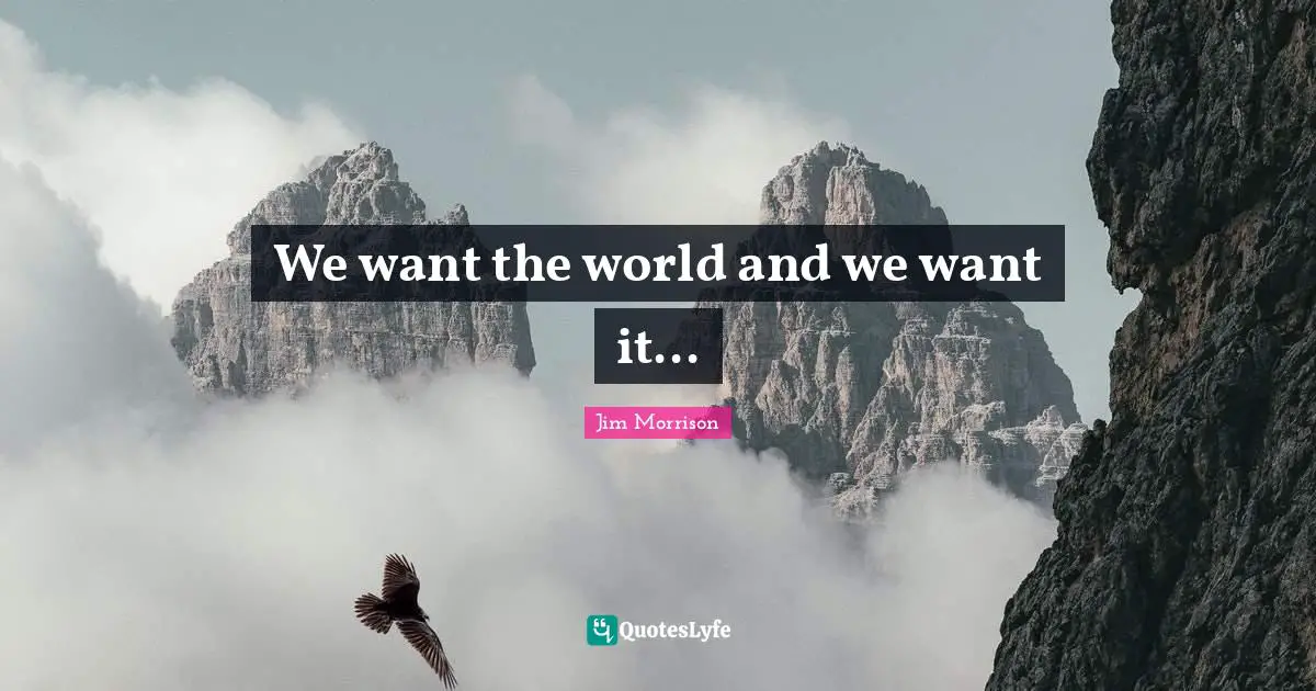 We want the world and we want it...