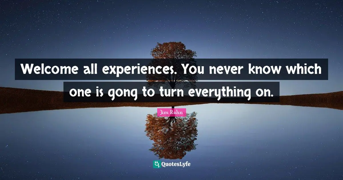 Welcome all experiences. You never know which one is gong to turn everything on.