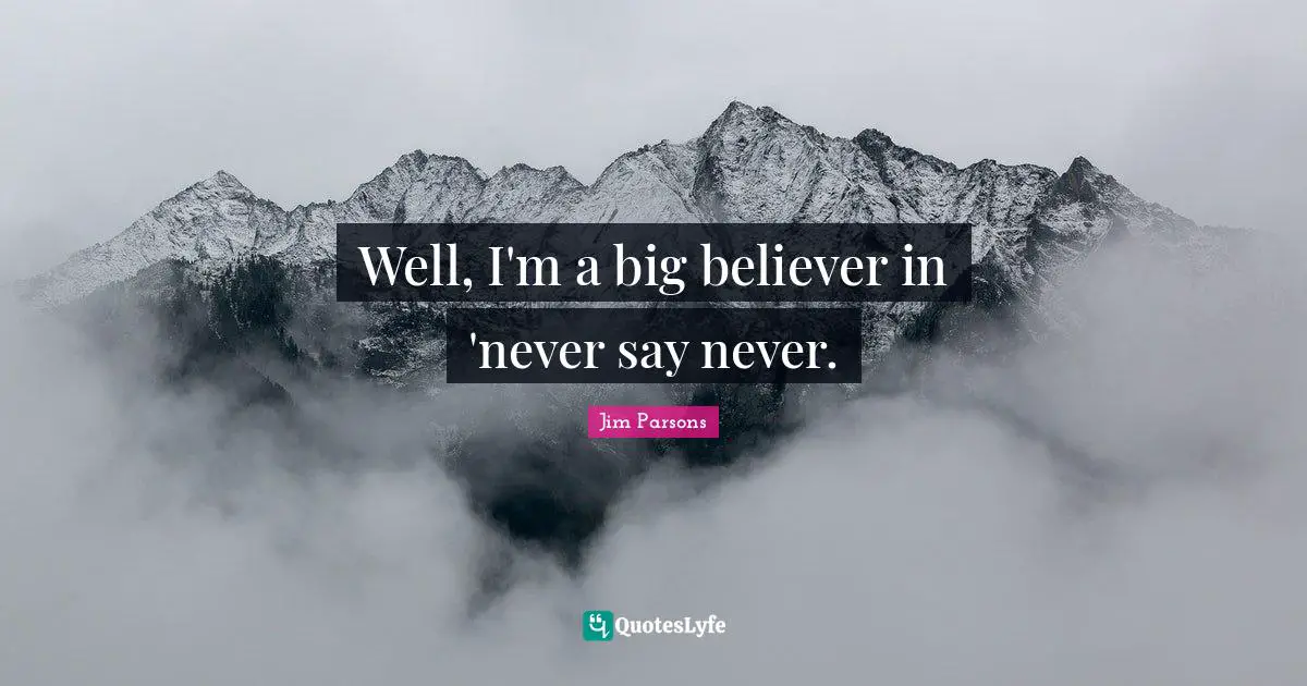 Well, I'm a big believer in 'never say never.