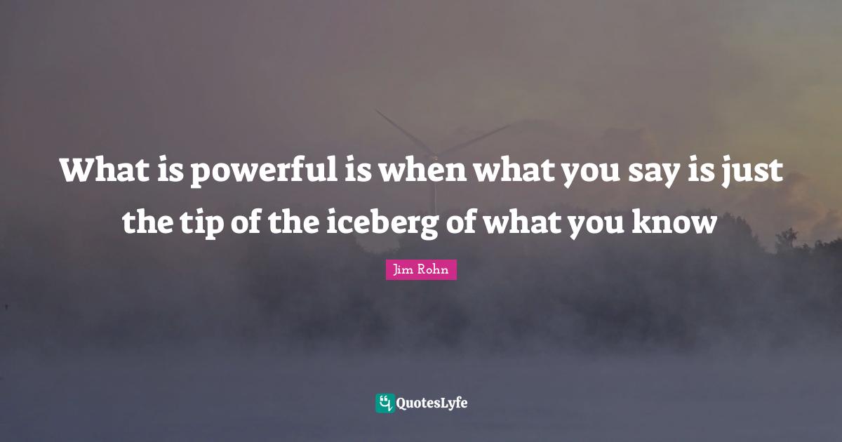 Tip Quotes: "What is powerful is when what you say is just the tip of the iceberg of what you know"