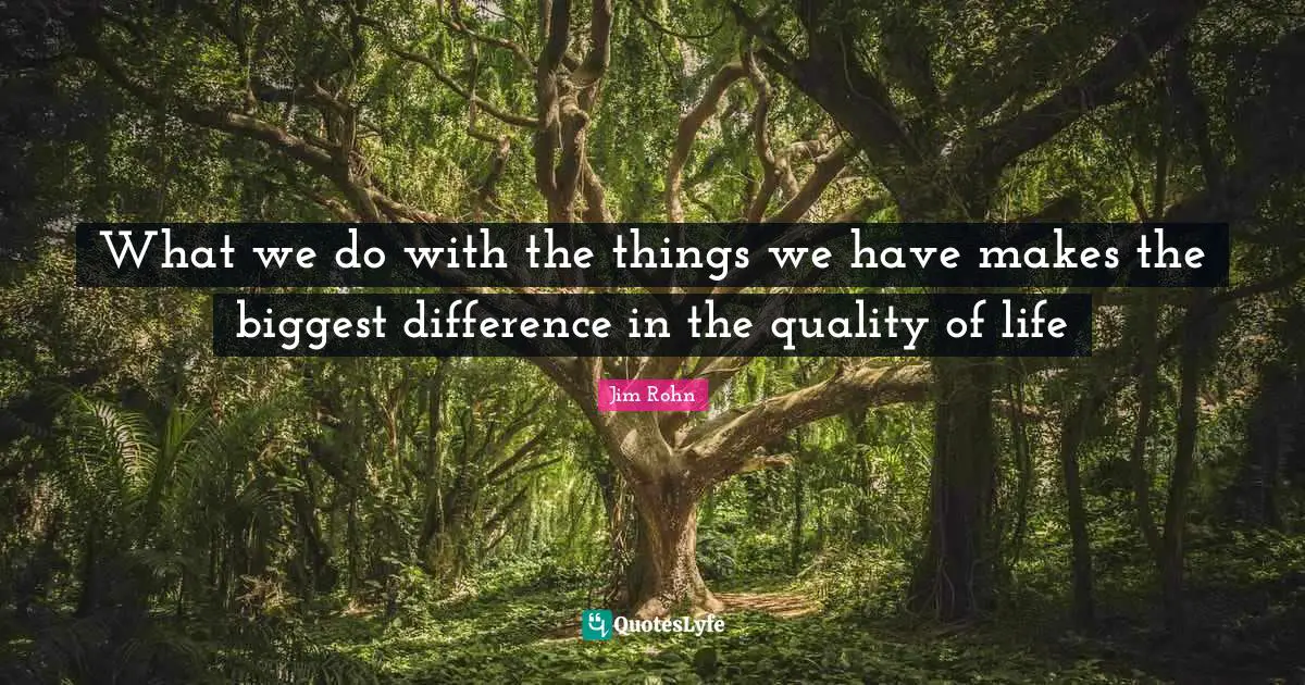 What we do with the things we have makes the biggest difference in the quality of life