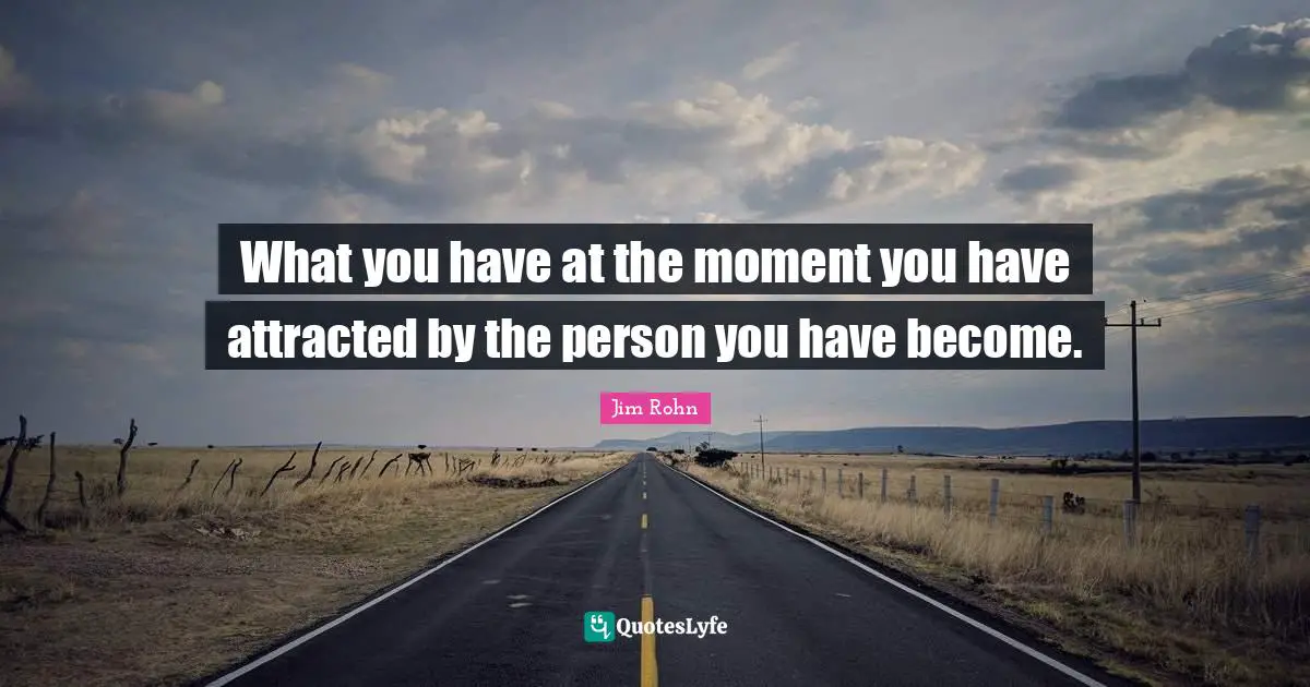 What you have at the moment you have attracted by the person you have become.